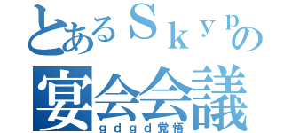 とあるＳｋｙｐｅの宴会会議（ｇｄｇｄ覚悟）