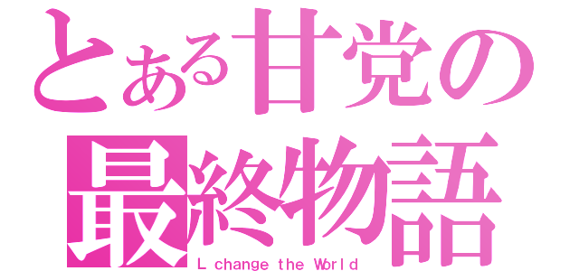 とある甘党の最終物語（Ｌ ｃｈａｎｇｅ ｔｈｅ Ｗｏｒｌｄ ）