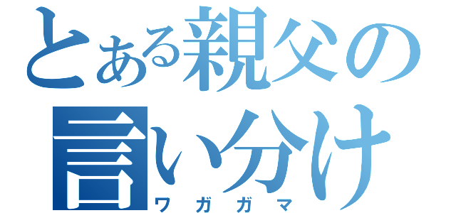 とある親父の言い分け（ワガガマ）