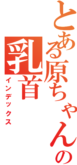 とある原ちゃんの乳首（インデックス）