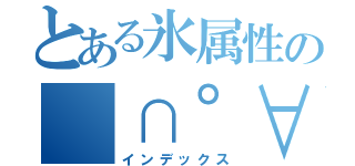 とある氷属性の（∩゜∀゜）∩ａｇｅ主（インデックス）