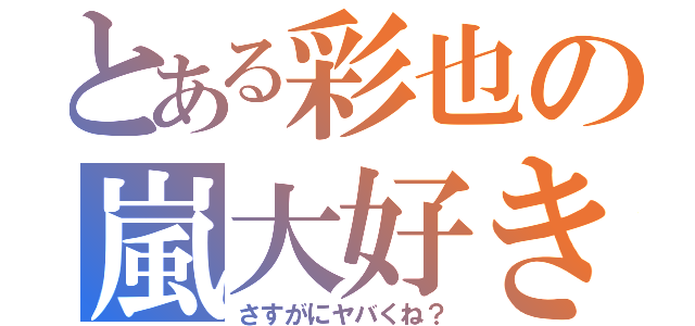 とある彩也の嵐大好き人間（さすがにヤバくね？）