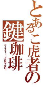 とあるこ虎者の鍵珈琲（キーコーヒー・・・ってわかりづらいわ！）