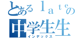 とあるｌａｔｅｒｓ好きの中学生生活（インデックス）