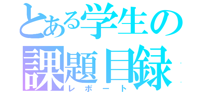 とある学生の課題目録（レポート）