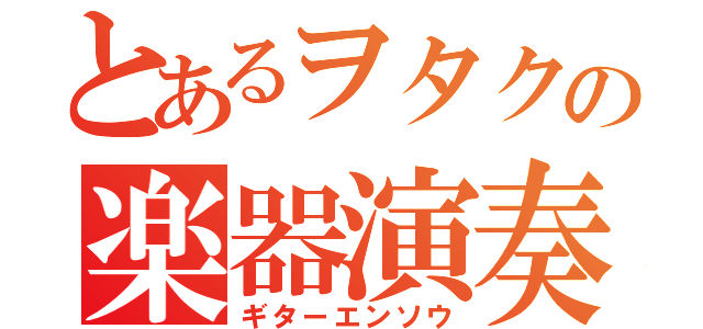 とあるヲタクの楽器演奏（ギターエンソウ）