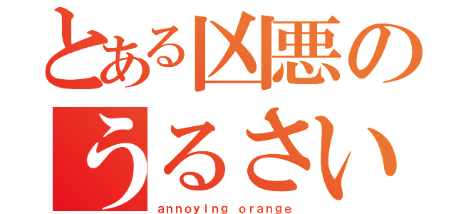 とある凶悪のうるさいヤツ（ａｎｎｏｙｉｎｇ ｏｒａｎｇｅ）