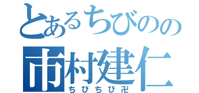 とあるちびのの市村建仁（ちびちび卍）