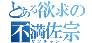 とある欲求の不満佐宗（サソチャン）