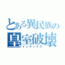 とある異民族の皇室破壊工作（インデックス）