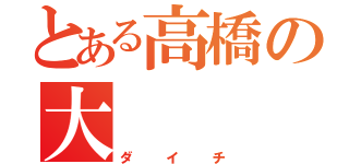 とある高橋の大   地（ダイチ）