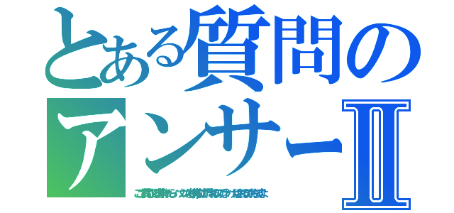 とある質問のアンサーⅡ（ここで質問してる暇が有ったら、パソコンなり携帯なりで調べれるのでは？ バカにされるのがおちですよ）