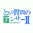 とある質問のアンサーⅡ（ここで質問してる暇が有ったら、パソコンなり携帯なりで調べれるのでは？ バカにされるのがおちですよ）