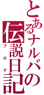 とあるナルバの伝説日記（ブログ）