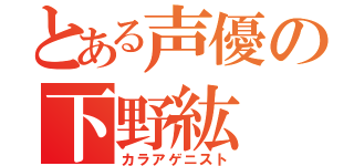 とある声優の下野紘（カラアゲニスト）