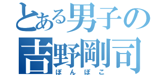 とある男子の吉野剛司（ぽんぽこ）