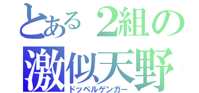 とある２組の激似天野（ドッペルゲンガー）