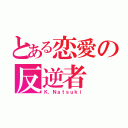 とある恋愛の反逆者（Ｋ．Ｎａｔｓｕｋｉ）