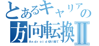 とあるキャリアの方向転換Ⅱ（Ａｎｄｒｏｉｄ切り捨て）