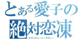 とある愛子の絶対恋凍（アブソリュート・ラヴァー）