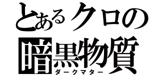 とあるクロの暗黒物質（ダークマター）