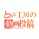 とある工房の動画投稿者（Ｙｏｕｔｕｂｅｒ）