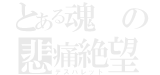 とある魂の悲痛絶望（デスパレット）