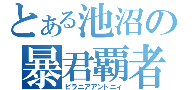 とある池沼の暴君覇者（ピラニアアントニィ）