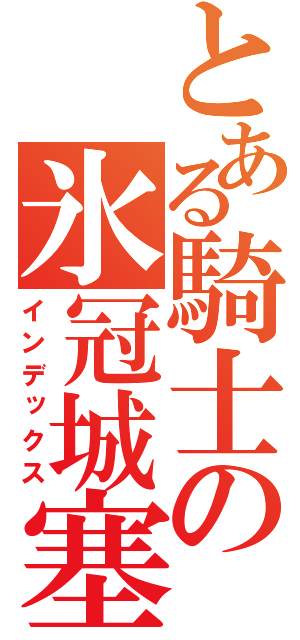 とある騎士の氷冠城塞（インデックス）