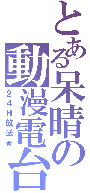 とある呆晴の動漫電台（２４Ｈ放送★）