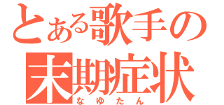 とある歌手の末期症状（なゆたん）