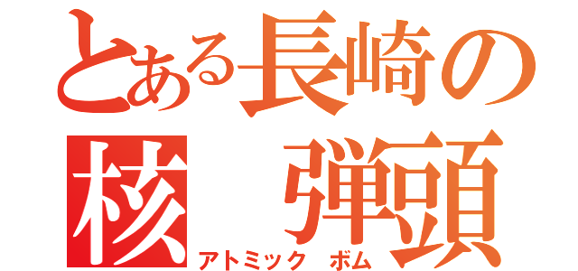 とある長崎の核　弾頭（アトミック　ボム）