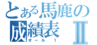 とある馬鹿の成績表Ⅱ（オール　１）