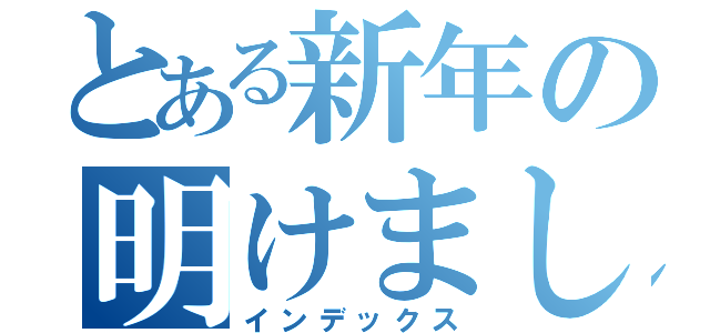 とある新年の明けましておめでとう（インデックス）