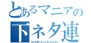 とあるマニアの下ネタ連呼（あんま言ったことないけどなぁ）