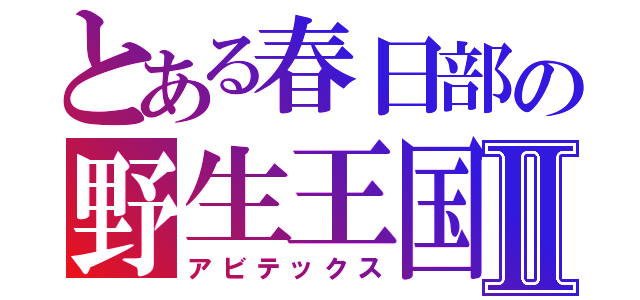 とある春日部の野生王国Ⅱ（アビテックス）