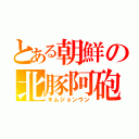 とある朝鮮の北豚阿砲（キムジョンウン）