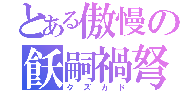 とある傲慢の飫嗣禍弩（クズカド）