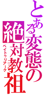 とある変態の絶対教祖（ペイトゥリアーク）