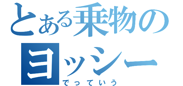 とある乗物のヨッシー（でっていう）