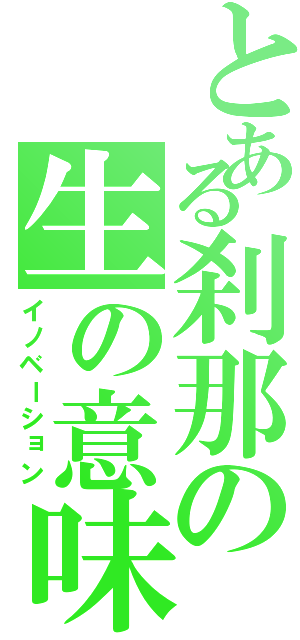 とある刹那の生の意味（イノベーション）