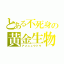 とある不死身の黄金生物（アメニュウドウ）