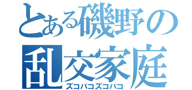 とある磯野の乱交家庭（ズコバコズコバコ）