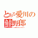 とある愛川の鮭野郎（いつも言われてるこっちゃねーか）