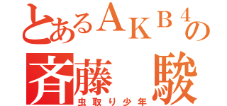 とあるＡＫＢ４８好きの斉藤 駿（虫取り少年）