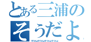 とある三浦のそうだよ（そうだよそうだよそうだよそうだよ）