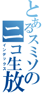 とあるスミソのニコ生放送（インデックス）