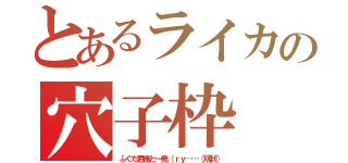 とあるライカの穴子枠（ふぐた君俺と一発（ｒｙ……（規制））