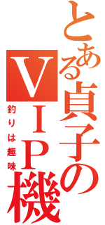 とある貞子のＶＩＰ機構（釣りは趣味）