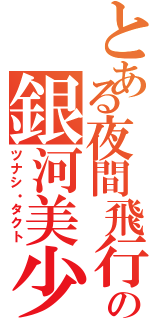 とある夜間飛行部の銀河美少年（ツナシ・タクト）